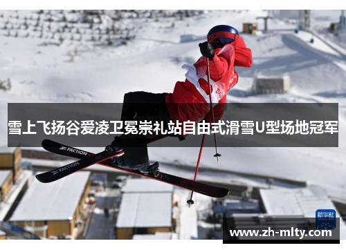 雪上飞扬谷爱凌卫冕崇礼站自由式滑雪U型场地冠军