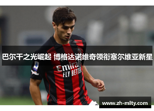 巴尔干之光崛起 博格达诺维奇领衔塞尔维亚新星