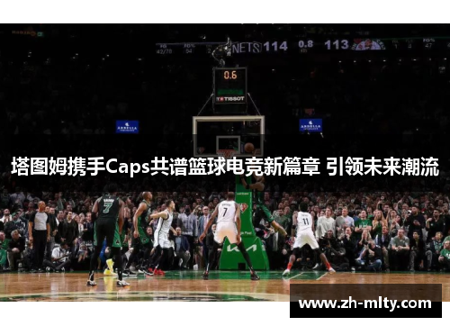 塔图姆携手Caps共谱篮球电竞新篇章 引领未来潮流