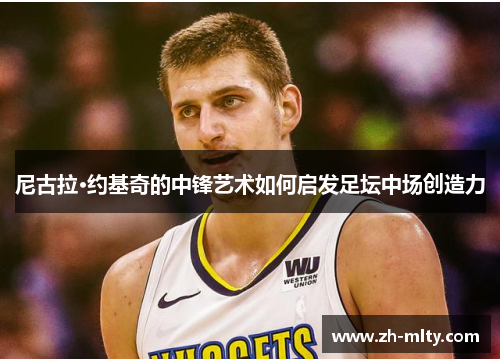 尼古拉·约基奇的中锋艺术如何启发足坛中场创造力