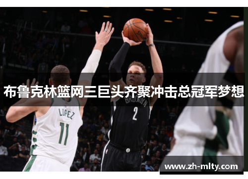 布鲁克林篮网三巨头齐聚冲击总冠军梦想